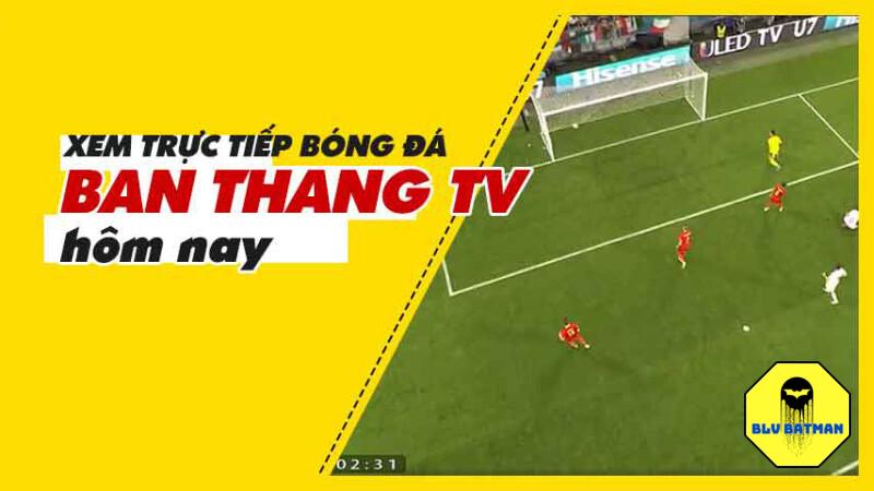 Banthang TV - Thế giới trực tuyến bóng đá đẳng cấp 8 Vì sao nên ưu tiên lựa chọn Banthang